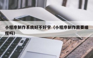 孝昌小程序制作系统好不好学（小程序制作需要编程吗）