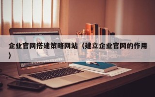 孝昌企业官网搭建策略网站（建立企业官网的作用）