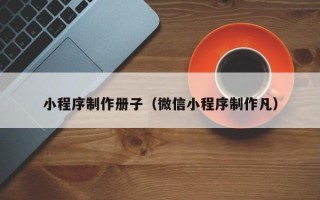 孝昌小程序制作册子（微信小程序制作凡）