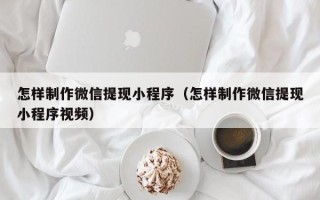 孝昌怎样制作微信提现小程序（怎样制作微信提现小程序视频）