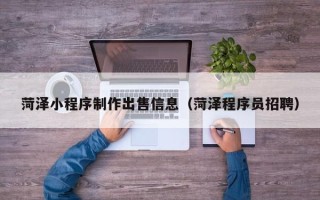 孝昌菏泽小程序制作出售信息（菏泽程序员招聘）