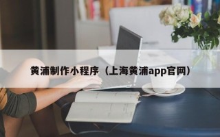 孝昌黄浦制作小程序（上海黄浦app官网）