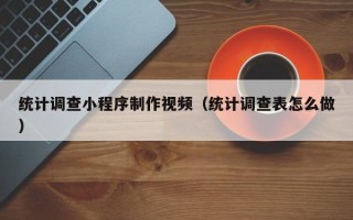 孝昌统计调查小程序制作视频（统计调查表怎么做）