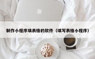 孝昌制作小程序填表格的软件（填写表格小程序）