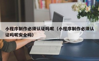 孝昌小程序制作必须认证吗呢（小程序制作必须认证吗呢安全吗）