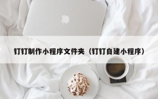 孝昌钉钉制作小程序文件夹（钉钉自建小程序）