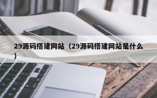 孝昌29源码搭建网站（29源码搭建网站是什么）