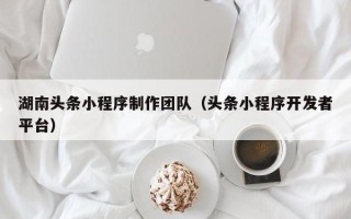 孝昌湖南头条小程序制作团队（头条小程序开发者平台）