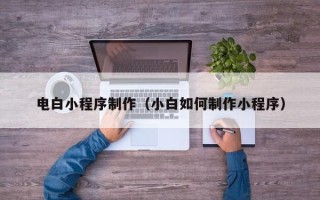 孝昌电白小程序制作（小白如何制作小程序）