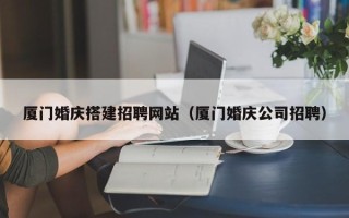孝昌厦门婚庆搭建招聘网站（厦门婚庆公司招聘）
