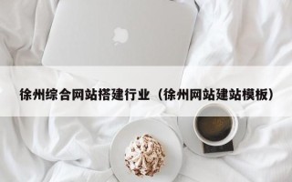 孝昌徐州综合网站搭建行业（徐州网站建站模板）