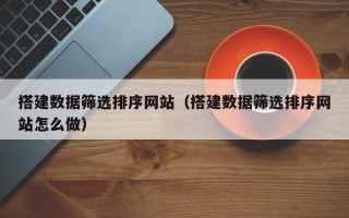 孝昌搭建数据筛选排序网站（搭建数据筛选排序网站怎么做）