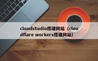 孝昌cloudstudio搭建网站（cloudflare workers搭建网站）