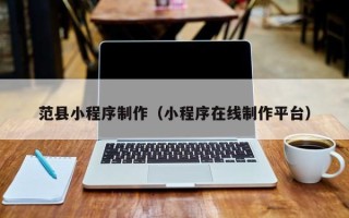 孝昌范县小程序制作（小程序在线制作平台）