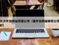 孝昌长沙外贸网站搭建公司（建外贸网站哪家公司好）