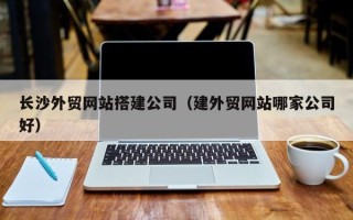 孝昌长沙外贸网站搭建公司（建外贸网站哪家公司好）