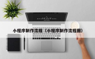 孝昌小程序制作流程（小程序制作流程图）
