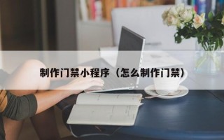 孝昌制作门禁小程序（怎么制作门禁）