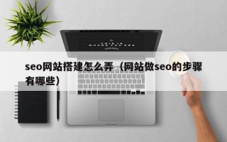 孝昌seo网站搭建怎么弄（网站做seo的步骤有哪些）